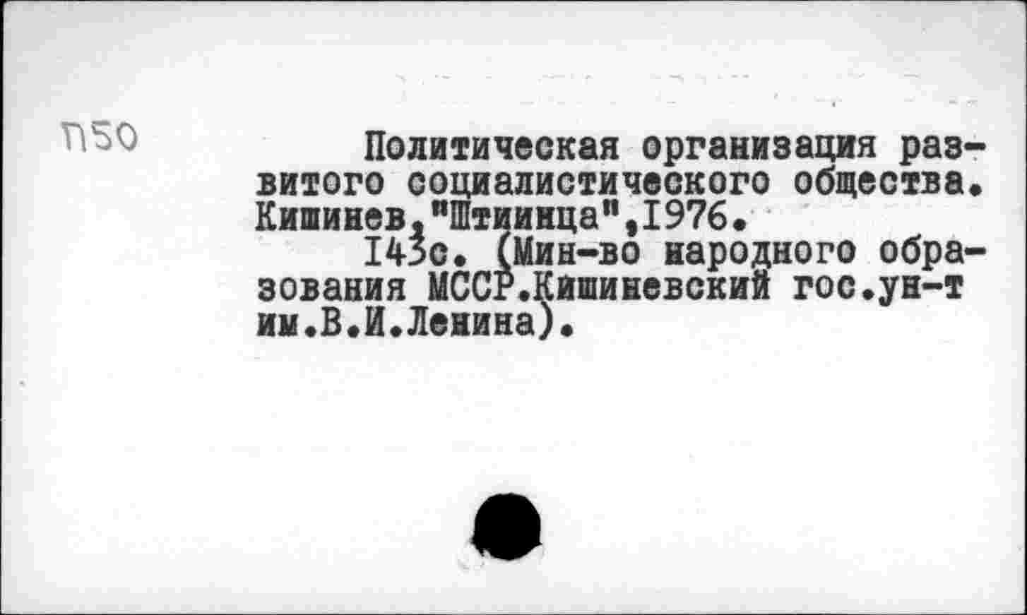 ﻿П50
Политическая организация развитого социалистического общества. Кишинев,"Штиинца",1976.
143с. (Мин-во народного образования МССР.Кишиневский гос.ун-т им.В.И.Ленина).